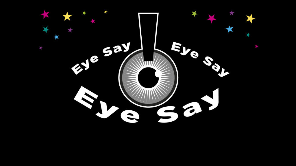 The logo for Eye Say, Eye Say, Eye Say: Upon a black background, a pupil in the middle of the image is outlined with the words 'Eye Say Eye Say Eye Say' bolded and in white, in the shape of an eye. Small, multicoloured stars surround the eye on the two top corners of the image. 