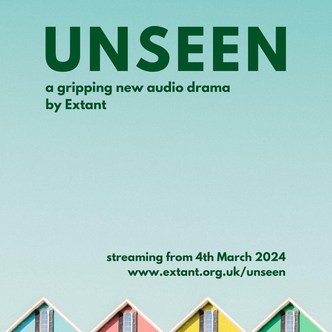 A square poster with a light blue background containing bold dark green text, the headline reads 'Unseen’. Underneath the title in smaller text, reads ‘a gripping new audio drama by Extant’. On the bottom right, the text reads ‘Streaming from 4th March 2024’ followed with further text below, which reads ‘www.extant.org.uk/unseen’. At the bottom of the poster are a row of 4 pitched rooftops in a line. The houses painted blue, pink, yellow and green. 