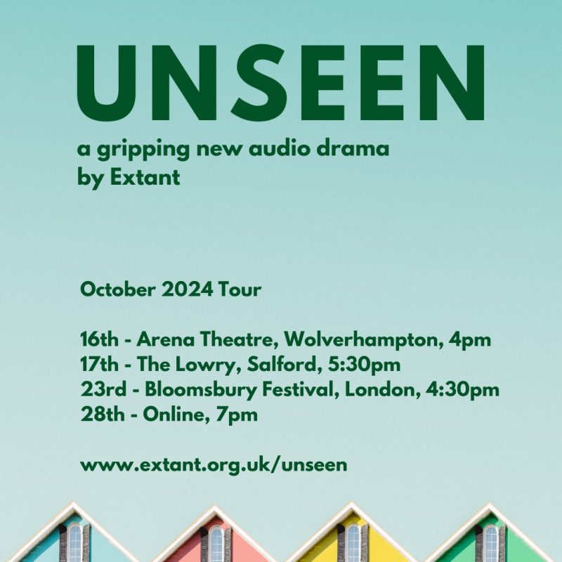 A square poster with a light blue background containing bold dark green text, the headline reads 'Unseen’. Underneath the title in smaller text, reads ‘a gripping new audio drama by Extant’. Below this is green text, which highlights the key dates, locations and website URL. At the bottom of the poster are a row of 4 pitched rooftops in a line. The houses are painted blue, pink, yellow and green.